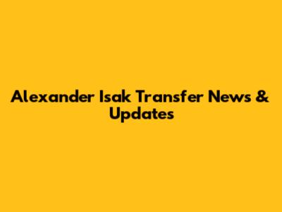 Alexander Isak Transfer News & Updates