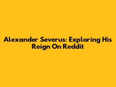 Alexander Severus: Exploring His Reign On Reddit