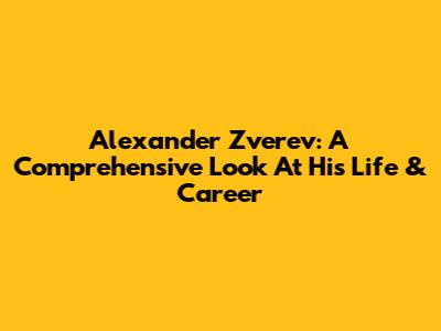 Alexander Zverev: A Comprehensive Look At His Life & Career