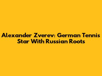 Alexander Zverev: German Tennis Star With Russian Roots