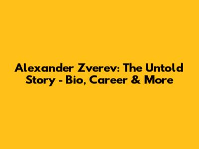 Alexander Zverev: The Untold Story - Bio, Career & More