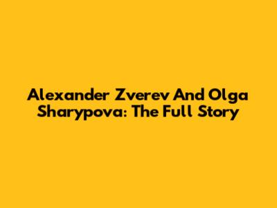 Alexander Zverev And Olga Sharypova: The Full Story