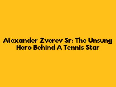Alexander Zverev Sr: The Unsung Hero Behind A Tennis Star