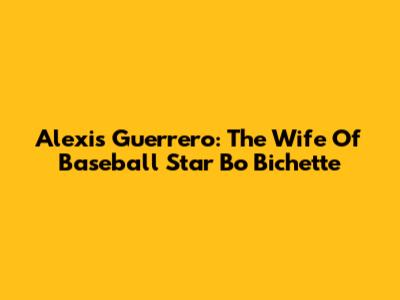 Alexis Guerrero: The Wife Of Baseball Star Bo Bichette