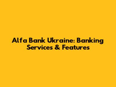 Alfa Bank Ukraine: Banking Services & Features