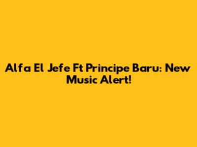 Alfa El Jefe Ft Principe Baru: New Music Alert!