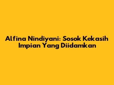 Alfina Nindiyani: Sosok Kekasih Impian Yang Diidamkan