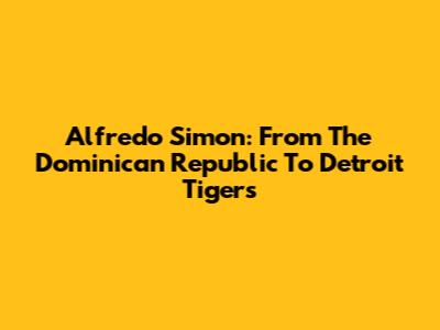 Alfredo Simon: From The Dominican Republic To Detroit Tigers
