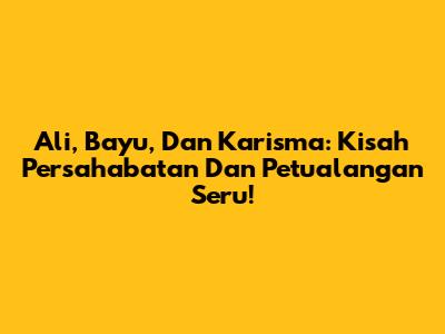 Ali, Bayu, Dan Karisma: Kisah Persahabatan Dan Petualangan Seru!