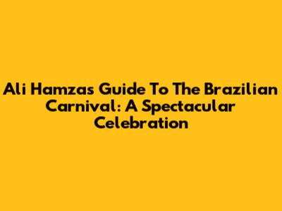 Ali Hamza's Guide To The Brazilian Carnival: A Spectacular Celebration