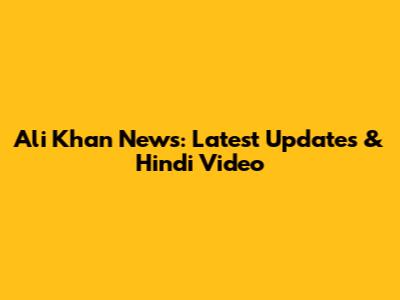 Ali Khan News: Latest Updates & Hindi Video