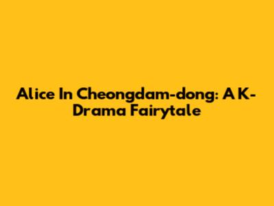 Alice In Cheongdam-dong: A K-Drama Fairytale