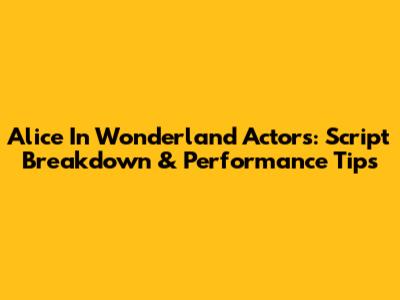 Alice In Wonderland Actors: Script Breakdown & Performance Tips