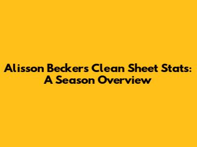 Alisson Becker's Clean Sheet Stats: A Season Overview