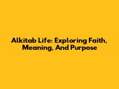 Alkitab Life: Exploring Faith, Meaning, And Purpose