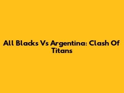 All Blacks Vs Argentina: Clash Of Titans
