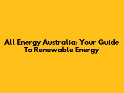 All Energy Australia: Your Guide To Renewable Energy