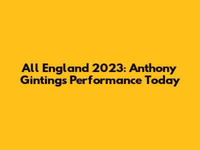 All England 2023: Anthony Ginting's Performance Today