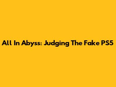 All In Abyss: Judging The Fake PS5