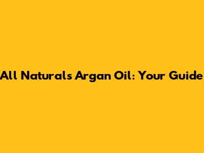 All Naturals Argan Oil: Your Guide