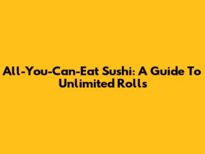 All-You-Can-Eat Sushi: A Guide To Unlimited Rolls