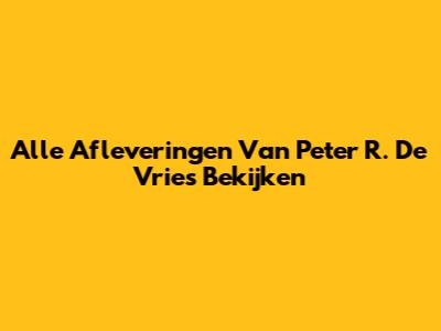 Alle Afleveringen Van Peter R. De Vries Bekijken