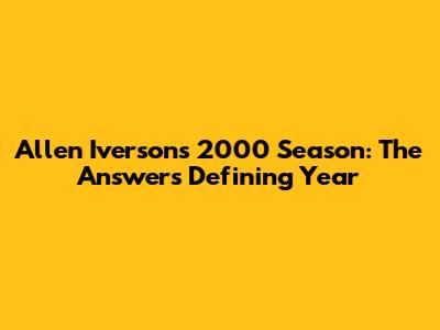 Allen Iverson's 2000 Season: The Answer's Defining Year
