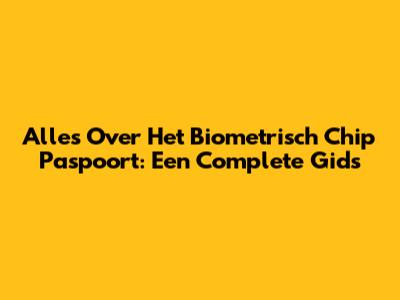 Alles Over Het Biometrisch Chip Paspoort: Een Complete Gids
