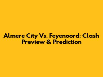Almere City Vs. Feyenoord: Clash Preview & Prediction