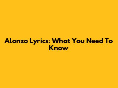 Alonzo Lyrics: What You Need To Know