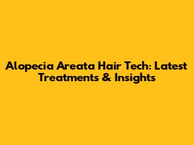 Alopecia Areata Hair Tech: Latest Treatments & Insights