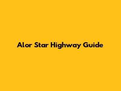 Alor Star Highway Guide