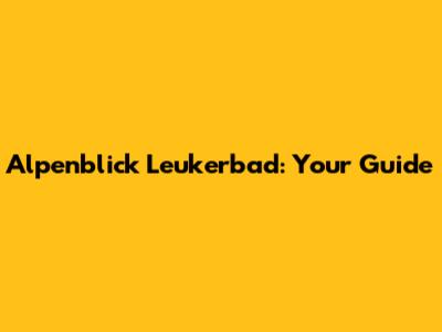 Alpenblick Leukerbad: Your Guide