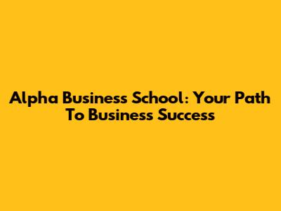 Alpha Business School: Your Path To Business Success