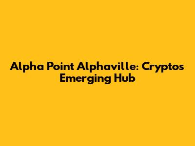 Alpha Point Alphaville: Crypto's Emerging Hub