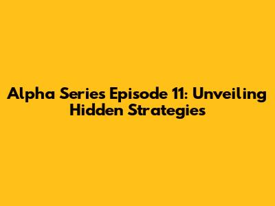 Alpha Series Episode 11: Unveiling Hidden Strategies