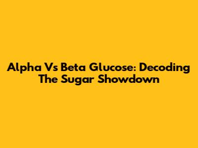 Alpha Vs Beta Glucose: Decoding The Sugar Showdown