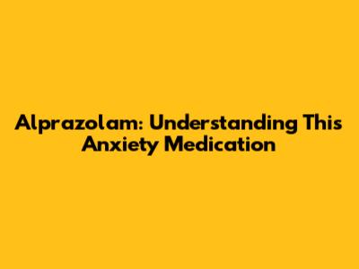 Alprazolam: Understanding This Anxiety Medication