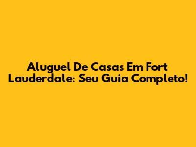 Aluguel De Casas Em Fort Lauderdale: Seu Guia Completo!