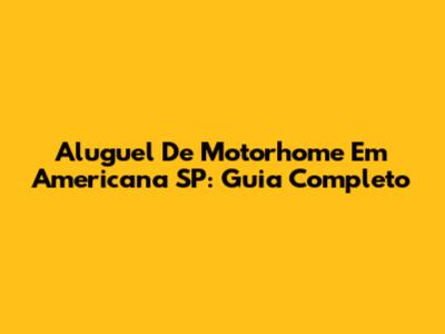 Aluguel De Motorhome Em Americana SP: Guia Completo