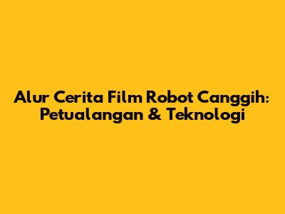 Alur Cerita Film Robot Canggih: Petualangan & Teknologi