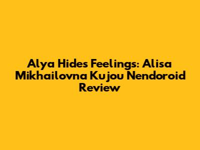 Alya Hides Feelings: Alisa Mikhailovna Kujou Nendoroid Review