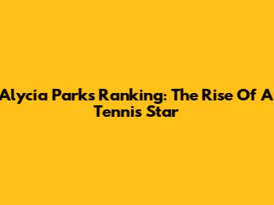 Alycia Parks' Ranking: The Rise Of A Tennis Star