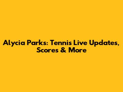 Alycia Parks: Tennis Live Updates, Scores & More