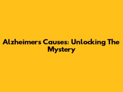 Alzheimer's Causes: Unlocking The Mystery