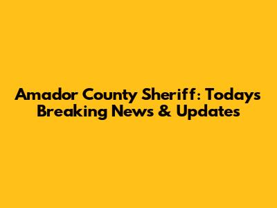 Amador County Sheriff: Today's Breaking News & Updates