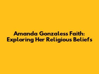 Amanda Gonzales's Faith: Exploring Her Religious Beliefs