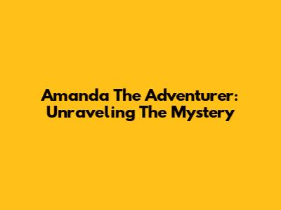 Amanda The Adventurer: Unraveling The Mystery