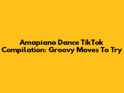 Amapiano Dance TikTok Compilation: Groovy Moves To Try