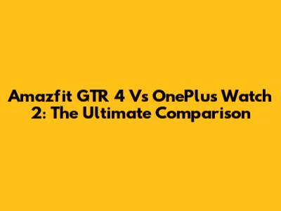 Amazfit GTR 4 Vs OnePlus Watch 2: The Ultimate Comparison